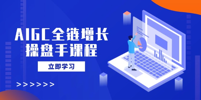 AIGC全链增长操盘手课程，从AI基础到私有化应用，轻松驾驭AI助力营销-瀚洪创业网