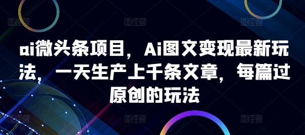 ai微头条项目，Ai图文变现最新玩法，一天生产上千条文章，每篇过原创的玩法-瀚洪创业网