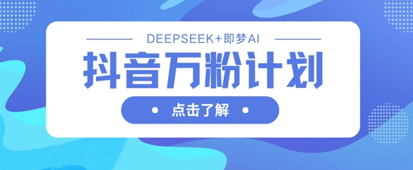 抖音万粉计划，利用DeepSeek+即梦AI生成视频，快速涨到万粉-瀚洪创业网