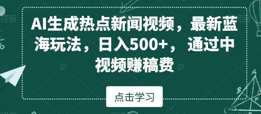 AI生成热点新闻视频，最新蓝海玩法，日入500+，通过中视频赚稿费【揭秘】-瀚洪创业网