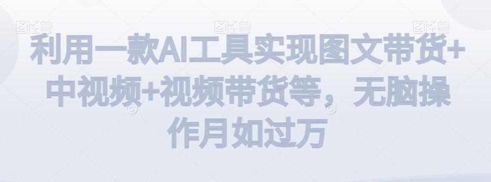 利用一款AI工具实现图文带货+中视频+视频带货等，无脑操作月如过万【揭秘】-瀚洪创业网