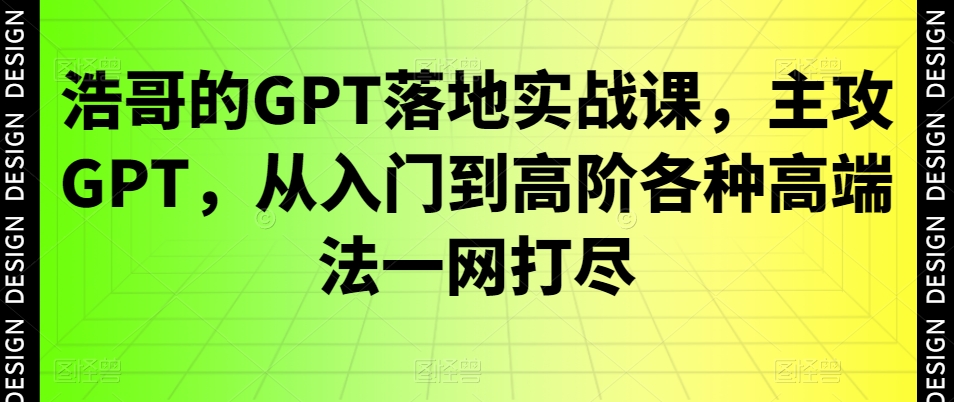 浩哥的GPT落地实战课，主攻GPT，从入门到高阶各种高端法一网打尽-瀚洪创业网