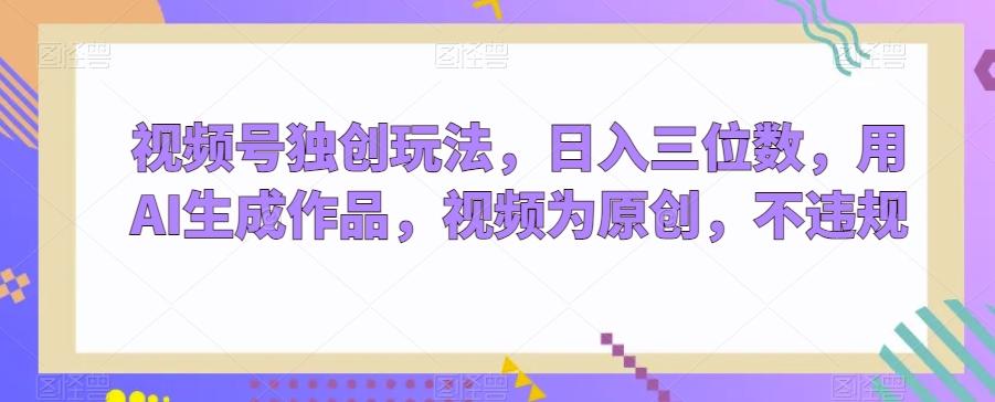 视频号独创玩法，日入三位数，用AI生成作品，视频为原创，不违规-瀚洪创业网
