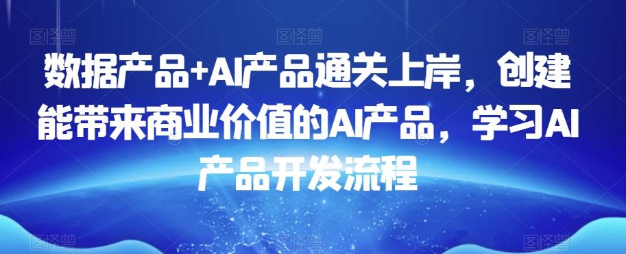 数据产品+AI产品通关上岸，创建能带来商业价值的AI产品，学习AI产品开发流程-瀚洪创业网