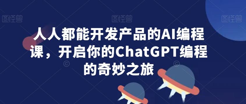 人人都能开发产品的AI编程课，开启你的ChatGPT编程的奇妙之旅-瀚洪创业网