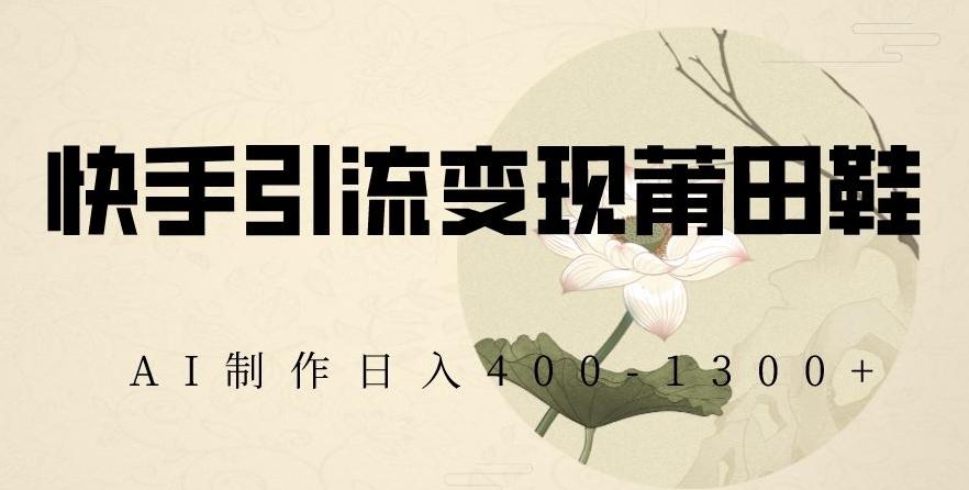 快手引流变现莆田鞋，AI制作日入400+【揭秘】-瀚洪创业网