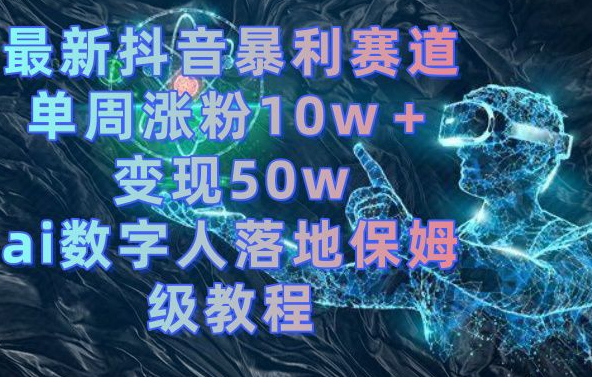 最新抖音暴利赛道，单周涨粉10w＋变现50w的ai数字人落地保姆级教程【揭秘】-瀚洪创业网