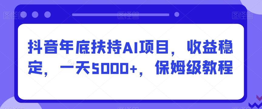 抖音年底扶持AI项目，收益稳定，一天5000+，保姆级教程-瀚洪创业网