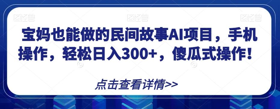 宝妈也能做的民间故事AI项目，手机操作，轻松日入300+，傻瓜式操作！【揭秘】-瀚洪创业网