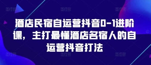 酒店民宿自运营抖音0-1进阶课，主打最懂酒店名宿人的自运营抖音打法-瀚洪创业网
