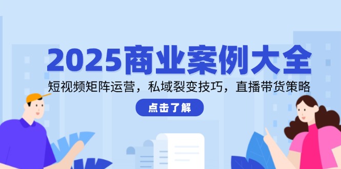 2025商业案例大全，短视频矩阵运营，私域裂变技巧，直播带货策略-瀚洪创业网