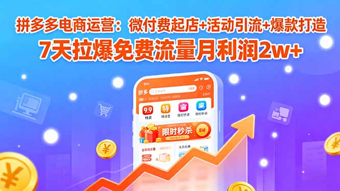拼多多电商运营：微付费起店+活动引流+爆款打造 7天拉爆免费流量月利润2w+-瀚洪创业网