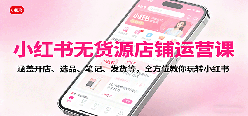 小红书无货源店铺运营课：涵盖开店、选品、笔记、发货等，全方位教你玩转小红书-瀚洪创业网