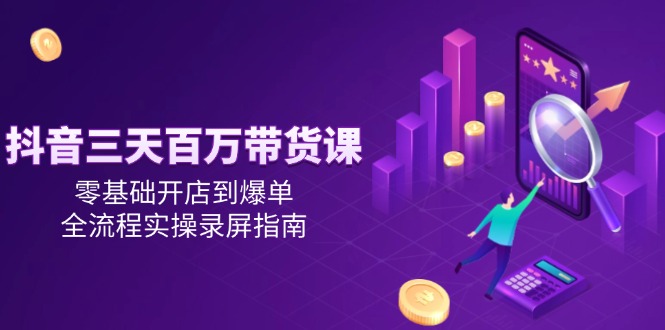 抖音三天百万带货课，零基础开店到爆单，全流程实操录屏指南-瀚洪创业网