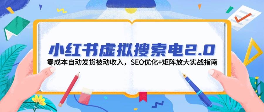 小红书虚拟搜索电2.0，零成本自动发货被动收入，SEO优化+矩阵放大实战指南-瀚洪创业网