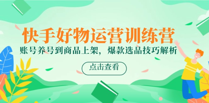 快手好物运营训练营，账号养号到商品上架，爆款选品技巧解析-瀚洪创业网