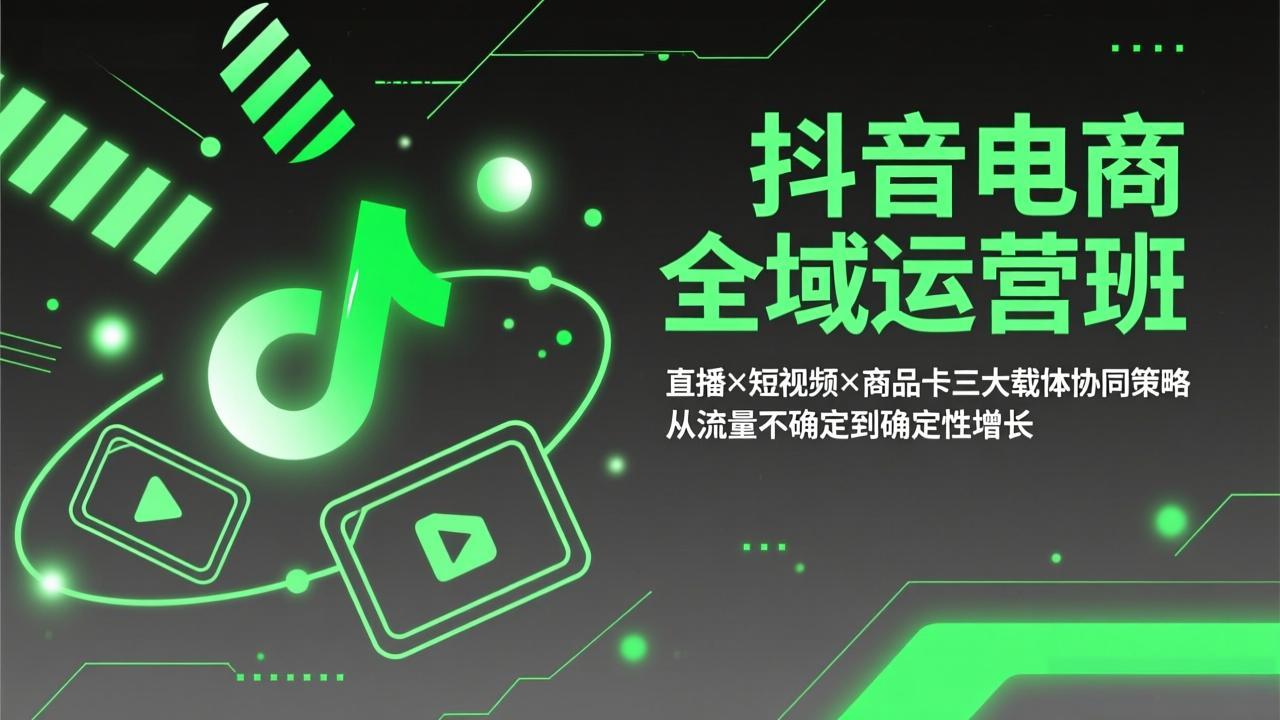 抖音电商全域运营班：直播×短视频×商品卡三大载体协同策略，从流量不确定到确定性增长-瀚洪创业网