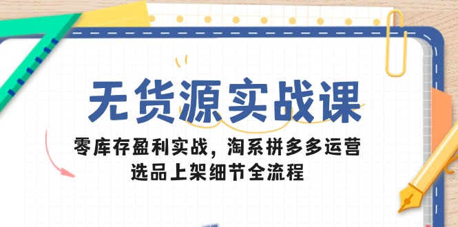无货源实战课：零库存盈利实战，淘系拼多多运营，选品上架细节全流程-瀚洪创业网