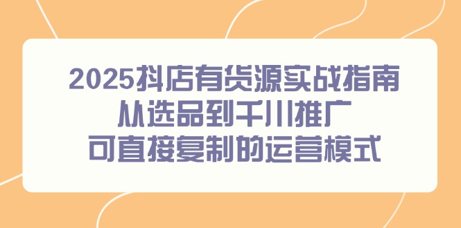2025抖店有货源实战指南，从选品到千川推广，可直接复制的运营模式-瀚洪创业网