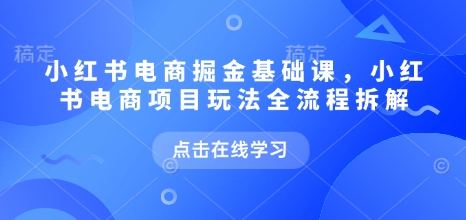 小红书电商掘金课，小红书电商项目玩法全流程拆解(更新5月)-瀚洪创业网