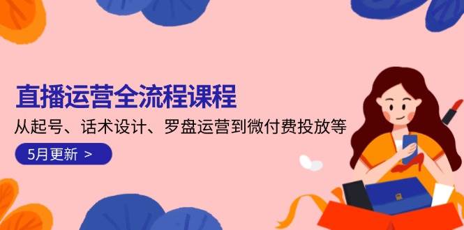 直播运营全流程课程-5月更新：从起号、话术设计、罗盘运营到微付费投放等-瀚洪创业网