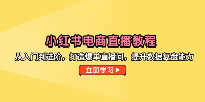 小红书电商直播教程，从入门到进阶，打造爆单直播间，提升数据复盘能力-瀚洪创业网
