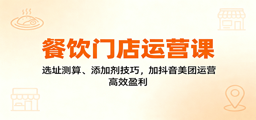 餐饮门店运营课：选址测算、添加剂技巧，加抖音美团运营，高效盈利-瀚洪创业网