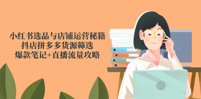 小红书选品与店铺运营秘籍，抖店拼多多货源筛选，爆款笔记+直播流量攻略-瀚洪创业网