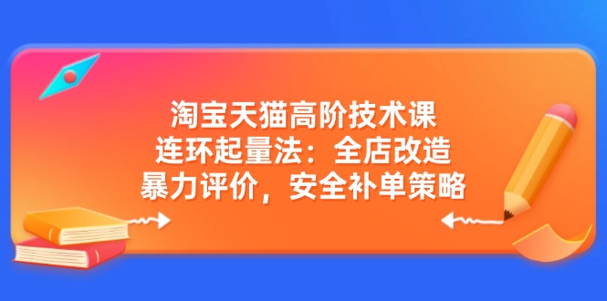 淘宝天猫高阶技术课：连环起量法：全店改造，暴力评价，安全补单策略-瀚洪创业网