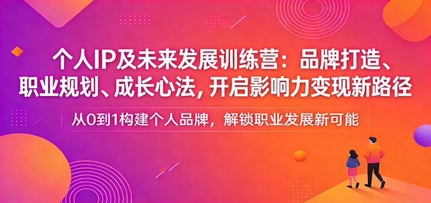 个人IP及未来发展训练营：品牌打造、职业规划、成长心法，开启影响力变现新路径-瀚洪创业网