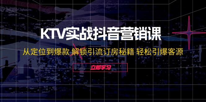KTV实战抖音营销课：从定位到爆款 解锁引流订房秘籍 轻松引爆客源-无水印-瀚洪创业网