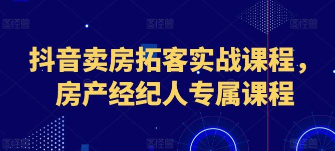 抖音卖房拓客实战课程，房产经纪人专属课程-瀚洪创业网