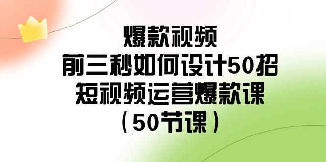 爆款视频前三秒如何设计50招：短视频运营爆款课(50节课)-瀚洪创业网