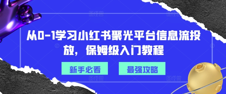 从0-1学习小红书聚光平台信息流投放，保姆级入门教程-瀚洪创业网
