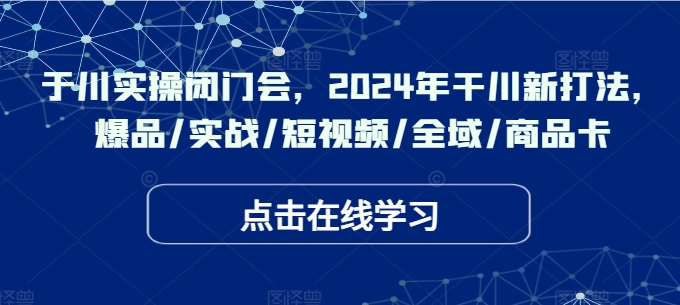 于川实操闭门会，2024年干川新打法，爆品/实战/短视频/全域/商品卡-瀚洪创业网