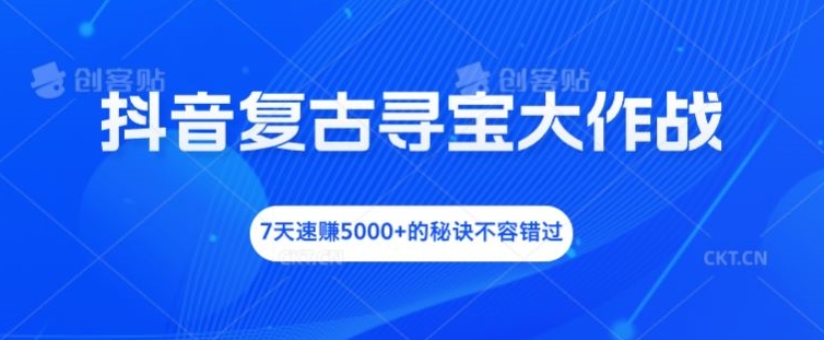 抖音复古寻宝大作战，7天速赚5000+的秘诀不容错过【揭秘】-瀚洪创业网