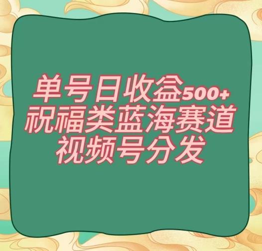 单号日收益500+、祝福类蓝海赛道、视频号分发【揭秘】-瀚洪创业网