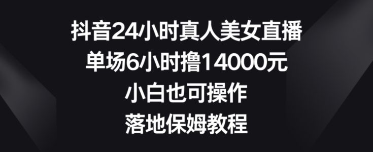 抖音24小时真人美女直播，单场6小时撸14000元，小白也可操作，落地保姆教程【揭秘】-瀚洪创业网