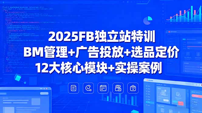 2025FB独立站特训，BM管理+广告投放+选品定价，12大核心模块+实操案例-瀚洪创业网