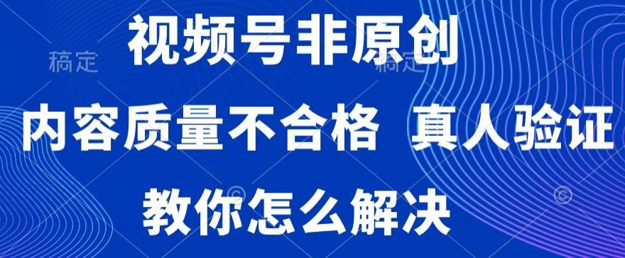 视频号非原创，内容质量不合格，真人验证，违规怎么解决【揭秘】-瀚洪创业网