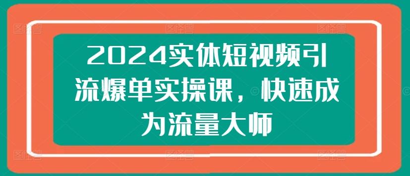 2024实体短视频引流爆单实操课，快速成为流量大师-瀚洪创业网
