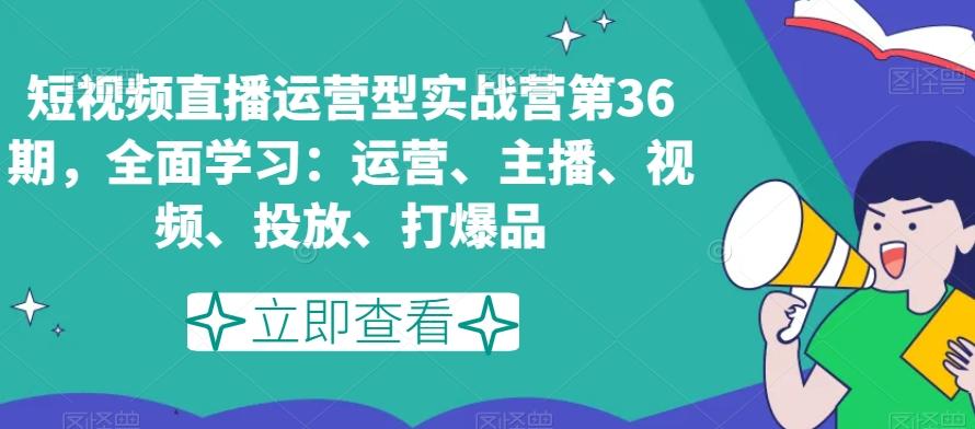 短视频直播运营型实战营第36期，全面学习：运营、主播、视频、投放、打爆品-瀚洪创业网