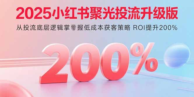 2025小红书聚光投流升级版 从投流底层逻辑掌握低成本获客策略 ROI提升200%-瀚洪创业网