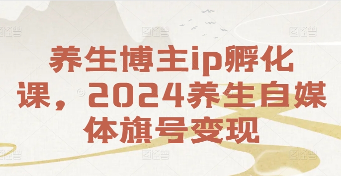 养生博主ip孵化课，2024养生自媒体旗号变现-瀚洪创业网
