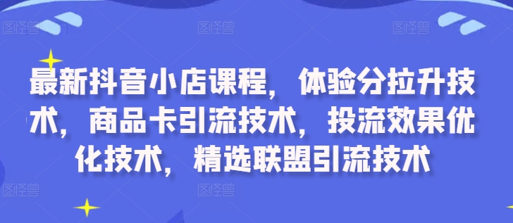 最新抖音小店课程，体验分拉升技术，商品卡引流技术，投流效果优化技术，精选联盟引流技术-瀚洪创业网