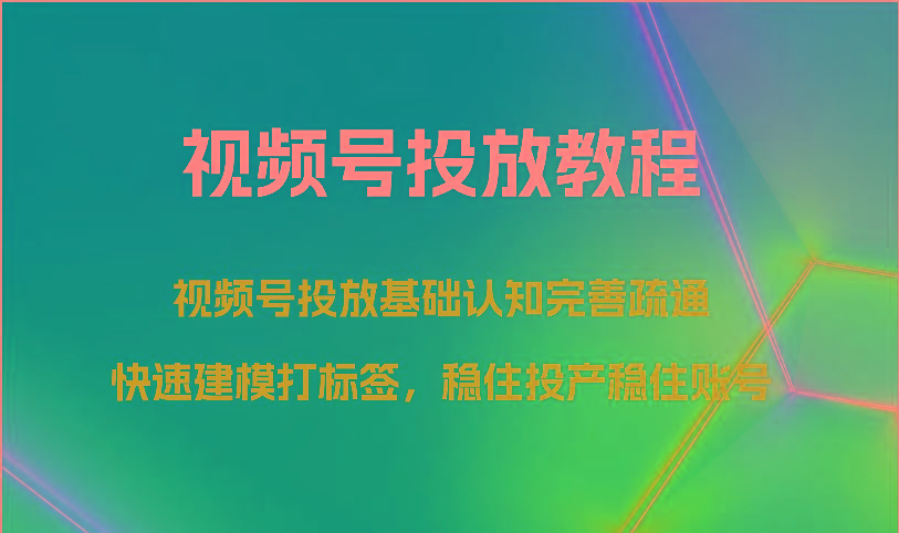 视频号投放教程-视频号投放基础认知完善疏通，快速建模打标签，稳住投产稳住账号-瀚洪创业网