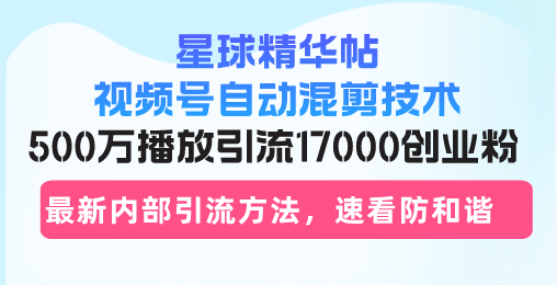 星球精华帖视频号自动混剪技术，500万播放引流17000创业粉，最新内部引…-瀚洪创业网