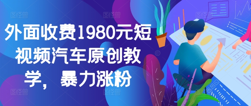 外面收费1980元短视频汽车原创教学，暴力涨粉-瀚洪创业网