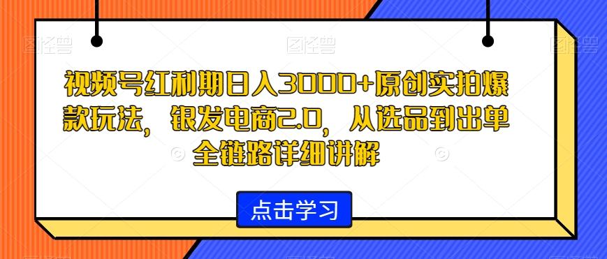 视频号红利期日入3000+原创实拍爆款玩法，银发电商2.0，从选品到出单全链路详细讲解【揭秘】-瀚洪创业网