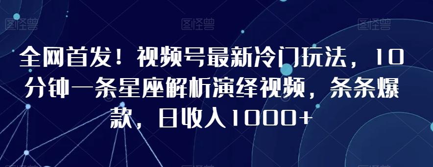 全网首发！视频号最新冷门玩法，10分钟一条星座解析演绎视频，条条爆款，日收入1000+【揭秘】-瀚洪创业网